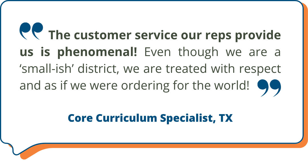 Core Curriculum Specialist, TX Studies Weekly Testimonial: "The customer service our reps provide us is phenomenal! Even though we are a ‘small-ish’ district, we are treated with respect and as if we were ordering for the world!" - Core Curriculum Specialist, TX